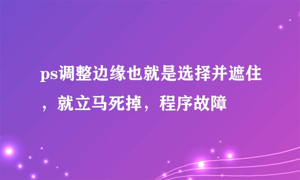 ps调整边缘也就是选择并遮住，就立马死掉，程序故障