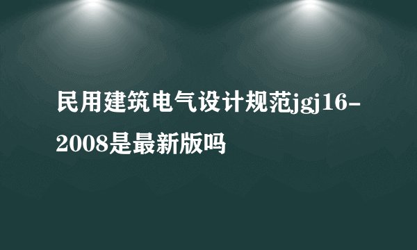 民用建筑电气设计规范jgj16-2008是最新版吗