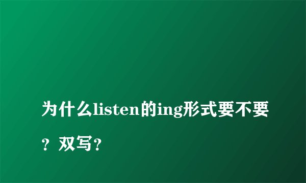 
为什么listen的ing形式要不要？双写？


