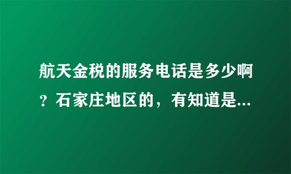 航天金税的服务电话是多少啊？石家庄地区的，有知道是说下，急用，谢谢！！！！