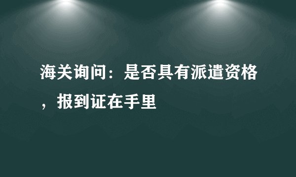 海关询问：是否具有派遣资格，报到证在手里