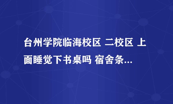台州学院临海校区 二校区 上面睡觉下书桌吗 宿舍条件咋样啊