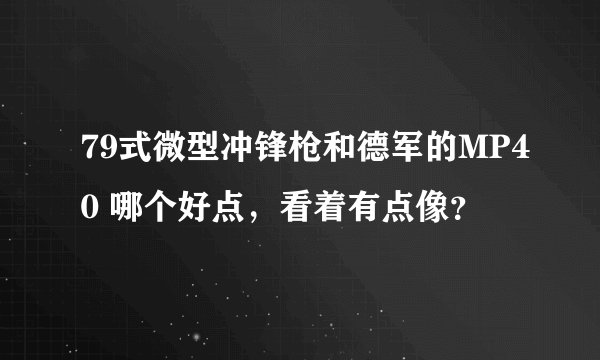 79式微型冲锋枪和德军的MP40 哪个好点，看着有点像？