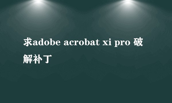 求adobe acrobat xi pro 破解补丁
