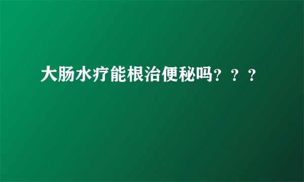 大肠水疗能根治便秘吗？？？