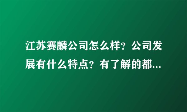 江苏赛麟公司怎么样？公司发展有什么特点？有了解的都来说说吧！