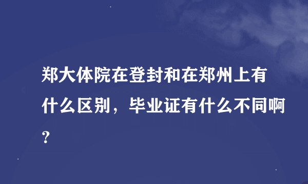 郑大体院在登封和在郑州上有什么区别，毕业证有什么不同啊？