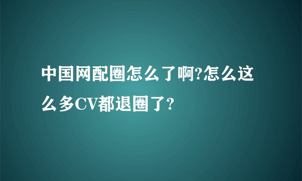 中国网配圈怎么了啊?怎么这么多CV都退圈了?