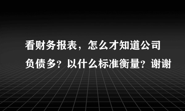 看财务报表，怎么才知道公司负债多？以什么标准衡量？谢谢