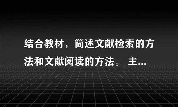 结合教材，简述文献检索的方法和文献阅读的方法。 主要是文献阅读的方法...求帮助！谢谢！