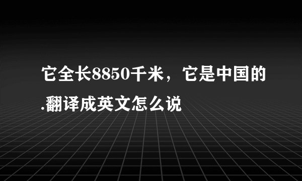 它全长8850千米，它是中国的.翻译成英文怎么说
