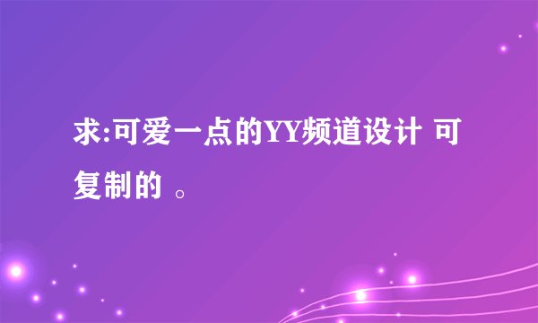 求:可爱一点的YY频道设计 可复制的 。