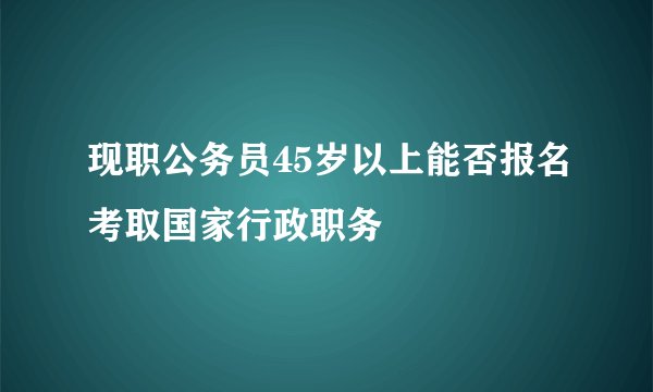 现职公务员45岁以上能否报名考取国家行政职务