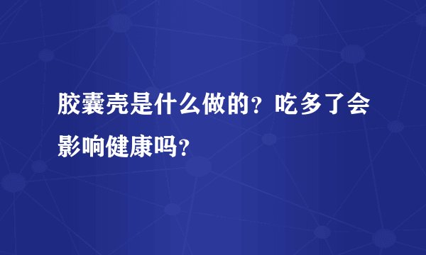 胶囊壳是什么做的？吃多了会影响健康吗？