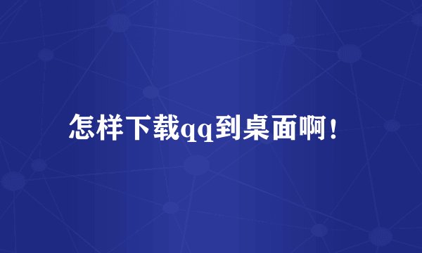 怎样下载qq到桌面啊！