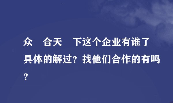 众‏合天‏下这个企业有谁了具体的解过？找他们合作的有吗？