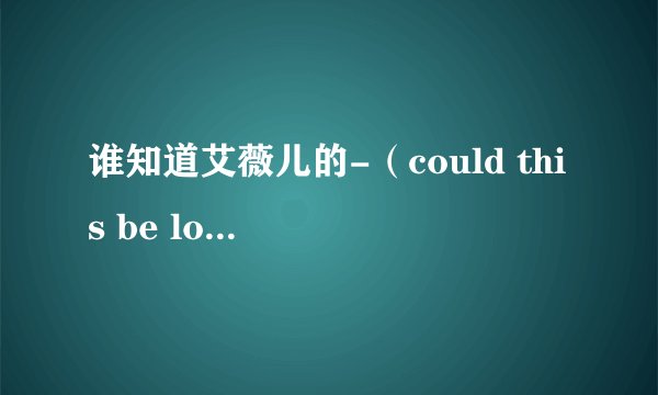 谁知道艾薇儿的-（could this be love）-中文意思是什么？ 要全字幕 拜托了
