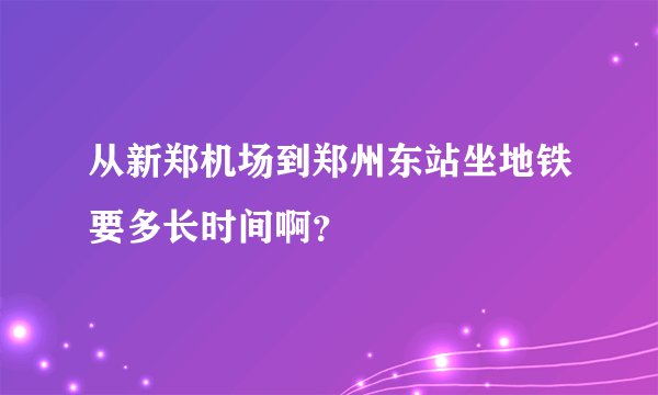 从新郑机场到郑州东站坐地铁要多长时间啊？
