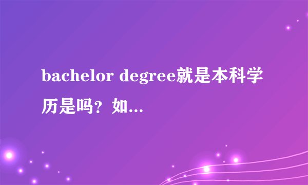 bachelor degree就是本科学历是吗？如果获得了本科学历还获得了学士学位还是用bache