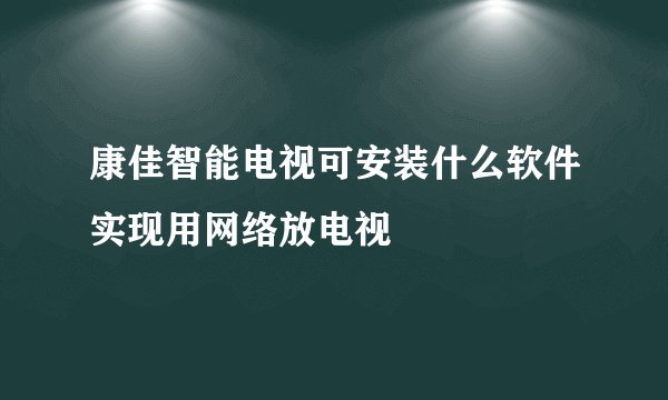 康佳智能电视可安装什么软件实现用网络放电视
