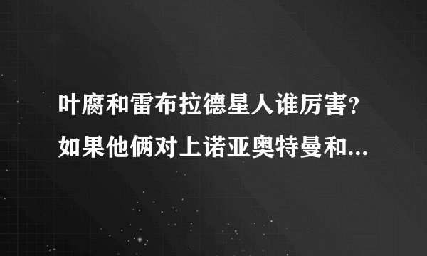 叶腐和雷布拉德星人谁厉害？如果他俩对上诺亚奥特曼和雷杰多奥特曼呢？