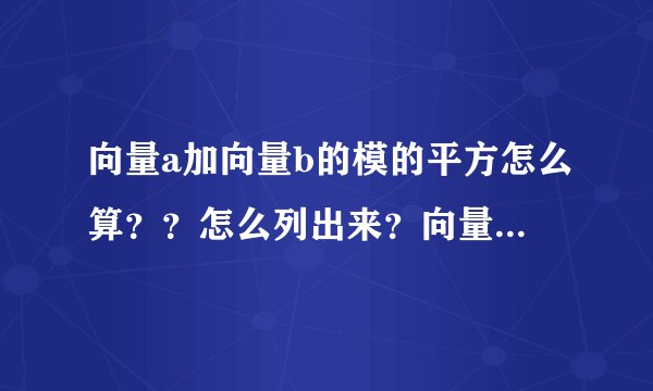 向量a加向量b的模的平方怎么算？？怎么列出来？向量a加向量b的平方有怎么算……搞不懂啊。