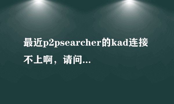 最近p2psearcher的kad连接不上啊，请问各位大侠这是为什么？？