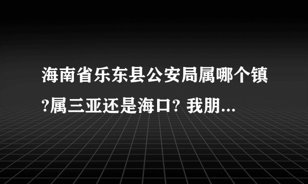 海南省乐东县公安局属哪个镇?属三亚还是海口? 我朋友给我这个地址我有点疑惑吖，那里附近环境怎样？