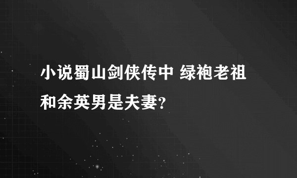 小说蜀山剑侠传中 绿袍老祖和余英男是夫妻？