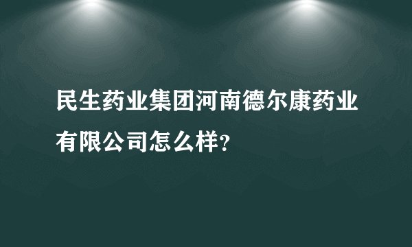 民生药业集团河南德尔康药业有限公司怎么样？