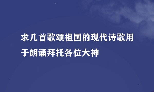 求几首歌颂祖国的现代诗歌用于朗诵拜托各位大神
