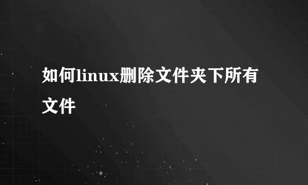 如何linux删除文件夹下所有文件
