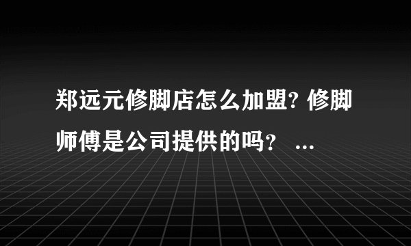 郑远元修脚店怎么加盟? 修脚师傅是公司提供的吗？ 本人特别想开一家特别专业的的修脚店。