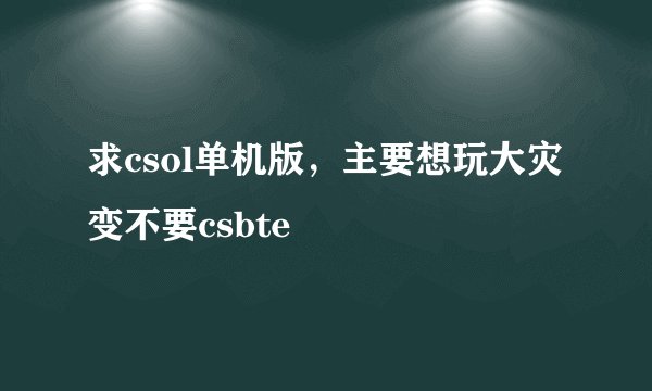 求csol单机版，主要想玩大灾变不要csbte