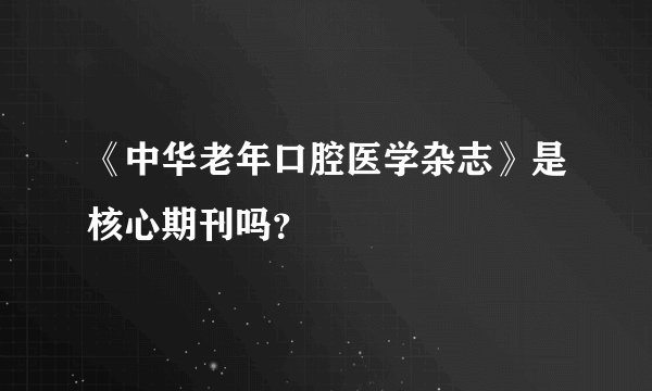 《中华老年口腔医学杂志》是核心期刊吗？