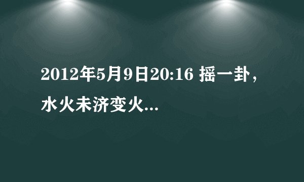 2012年5月9日20:16 摇一卦，水火未济变火泽睽，想知道女朋友还会不会回来，什么时候回来