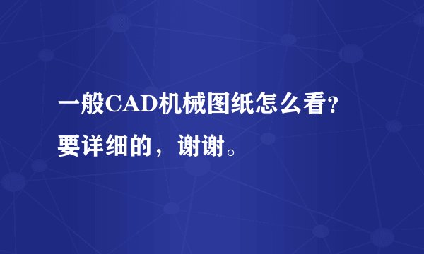 一般CAD机械图纸怎么看？要详细的，谢谢。