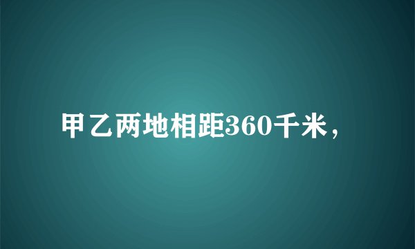甲乙两地相距360千米，