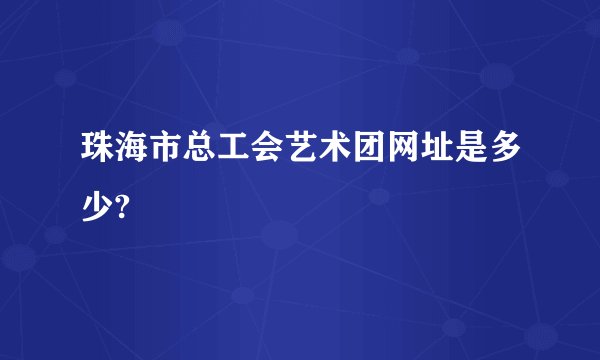 珠海市总工会艺术团网址是多少?