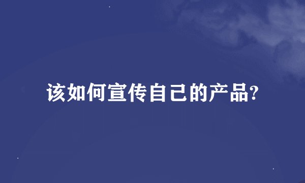 该如何宣传自己的产品?