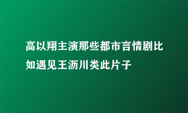 高以翔主演那些都市言情剧比如遇见王沥川类此片子