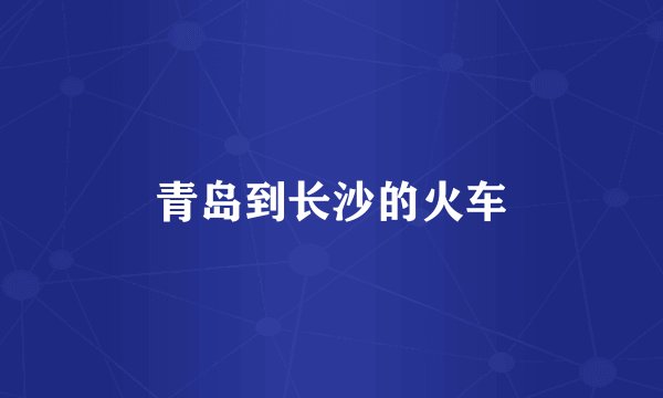 青岛到长沙的火车