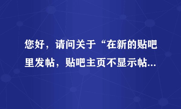 您好，请问关于“在新的贴吧里发帖，贴吧主页不显示帖子，只能在个人中心找到”这个问题 什么时候能解决
