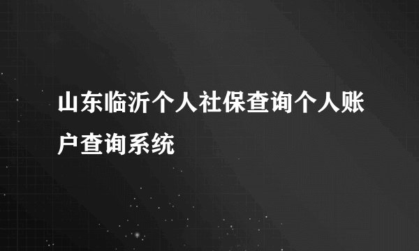 山东临沂个人社保查询个人账户查询系统