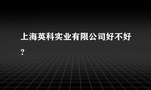 上海英科实业有限公司好不好？