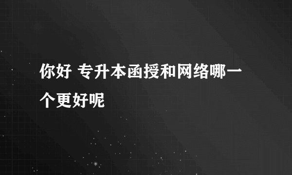 你好 专升本函授和网络哪一个更好呢