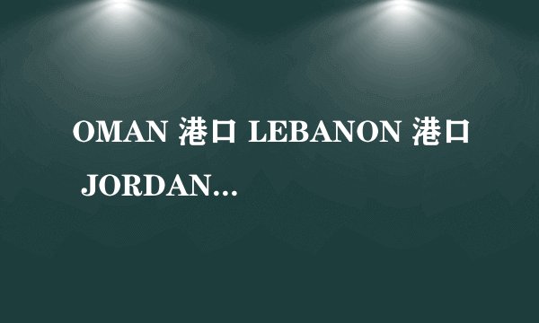 OMAN 港口 LEBANON 港口 JORDAN港口 分别是那个国家的？？？