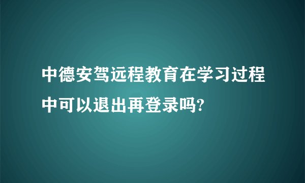 中德安驾远程教育在学习过程中可以退出再登录吗?