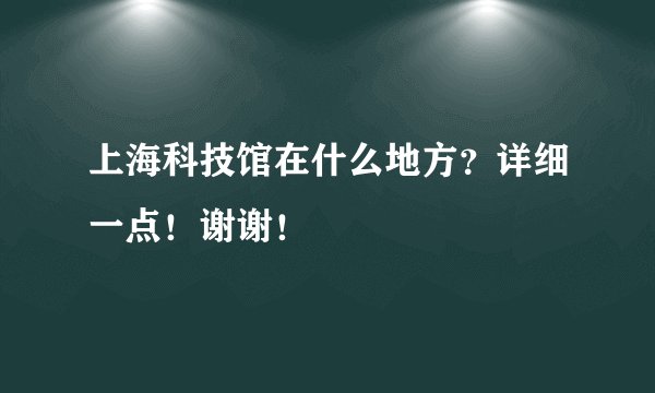 上海科技馆在什么地方？详细一点！谢谢！