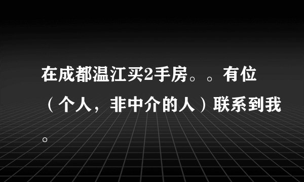 在成都温江买2手房。。有位（个人，非中介的人）联系到我。